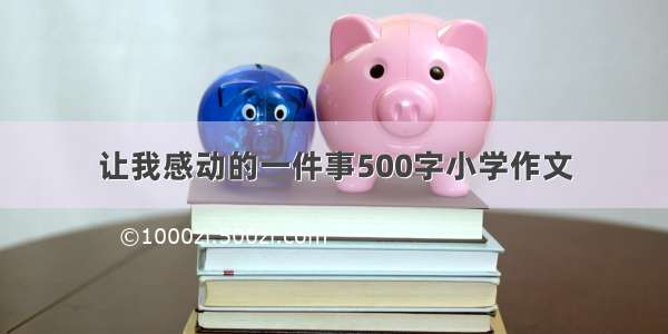 让我感动的一件事500字小学作文