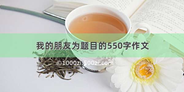 我的朋友为题目的550字作文