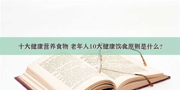 十大健康营养食物 老年人10大健康饮食原则是什么？