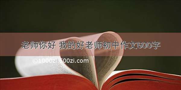 老师你好 我的好老师初中作文600字