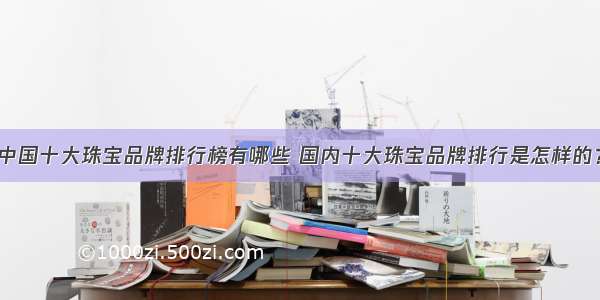 中国十大珠宝品牌排行榜有哪些 国内十大珠宝品牌排行是怎样的？