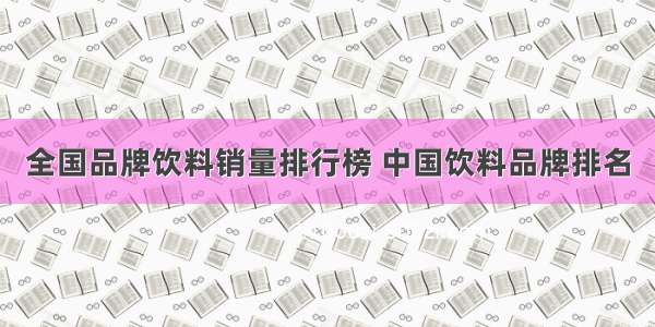 全国品牌饮料销量排行榜 中国饮料品牌排名