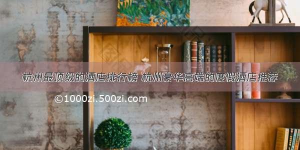杭州最顶级的酒店排行榜 杭州豪华高端的度假酒店推荐