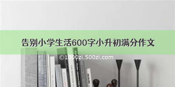 告别小学生活600字小升初满分作文