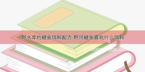 野水库钓鲤鱼饵料配方 野河鲤鱼喜欢什么饵料