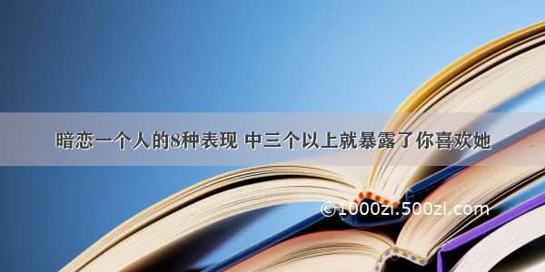 暗恋一个人的8种表现 中三个以上就暴露了你喜欢她