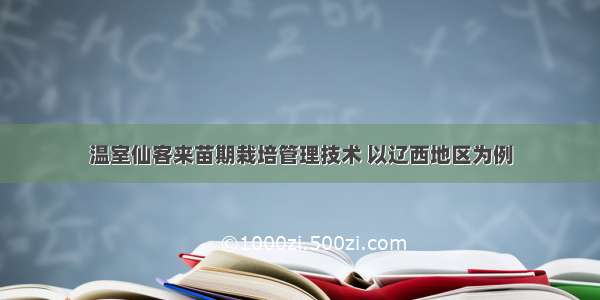 温室仙客来苗期栽培管理技术 以辽西地区为例