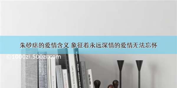 朱砂痣的爱情含义 象征着永远深情的爱情无法忘怀