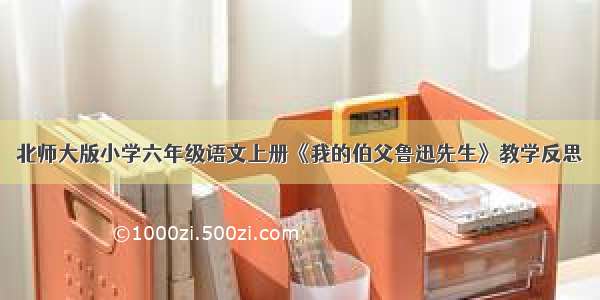 北师大版小学六年级语文上册《我的伯父鲁迅先生》教学反思