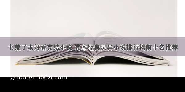 书荒了求好看完结小说 完本经典灵异小说排行榜前十名推荐