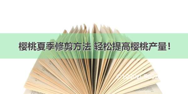 樱桃夏季修剪方法 轻松提高樱桃产量！