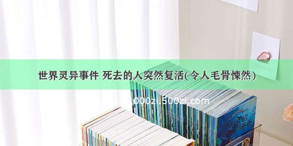 世界灵异事件 死去的人突然复活(令人毛骨悚然)