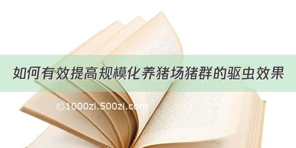 如何有效提高规模化养猪场猪群的驱虫效果