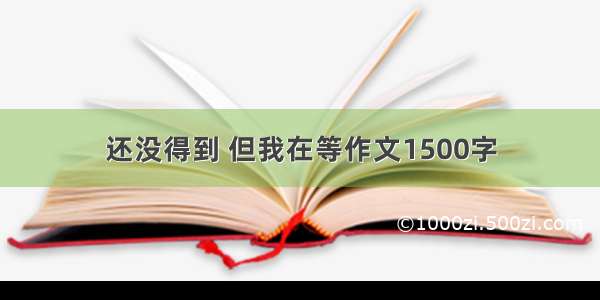 还没得到 但我在等作文1500字