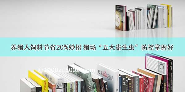 养猪人饲料节省20%妙招 猪场“五大寄生虫”防控掌握好