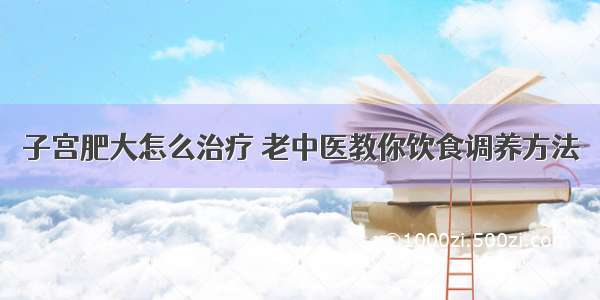 子宫肥大怎么治疗 老中医教你饮食调养方法