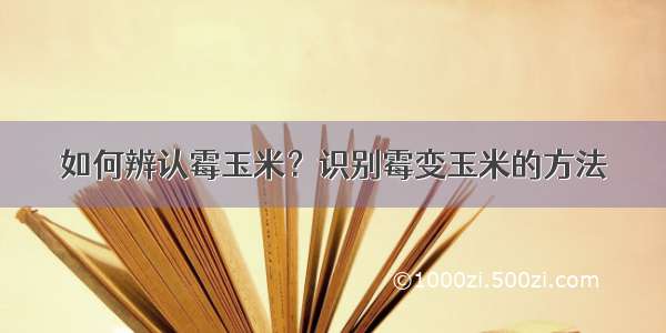 如何辨认霉玉米？识别霉变玉米的方法