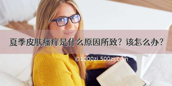 夏季皮肤瘙痒是什么原因所致？该怎么办？