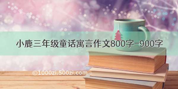 小鹿三年级童话寓言作文800字-900字