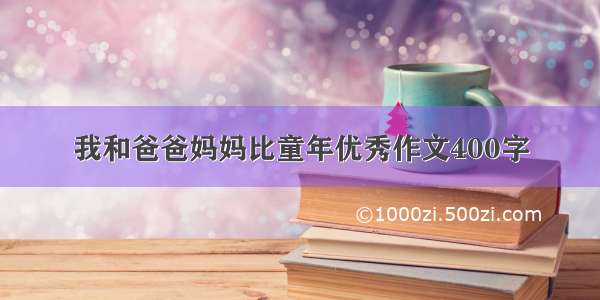 我和爸爸妈妈比童年优秀作文400字