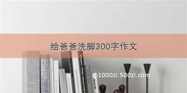 给爸爸洗脚300字作文