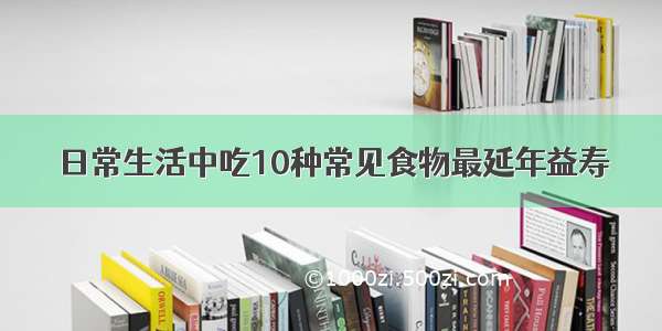 日常生活中吃10种常见食物最延年益寿