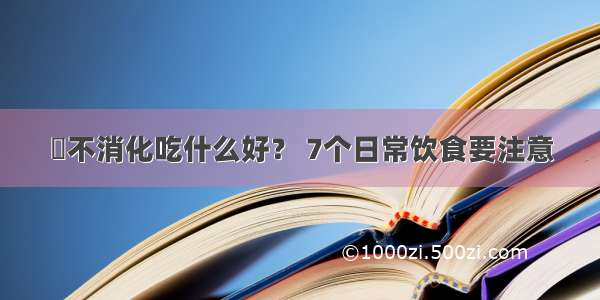 ​不消化吃什么好？ 7个日常饮食要注意