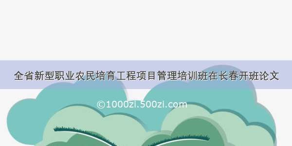 全省新型职业农民培育工程项目管理培训班在长春开班论文