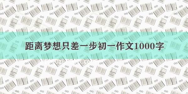 距离梦想只差一步初一作文1000字