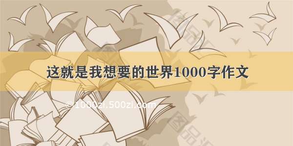 这就是我想要的世界1000字作文