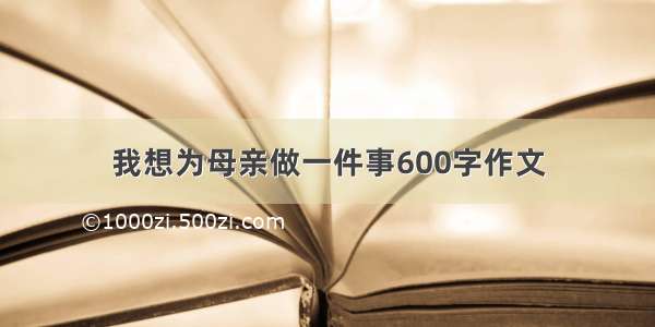 我想为母亲做一件事600字作文