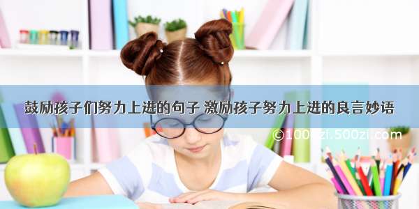 鼓励孩子们努力上进的句子 激励孩子努力上进的良言妙语