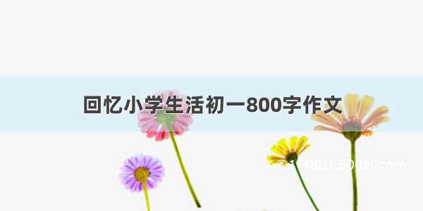 回忆小学生活初一800字作文