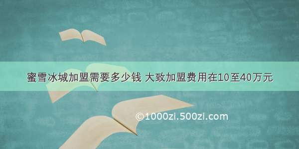 蜜雪冰城加盟需要多少钱 大致加盟费用在10至40万元