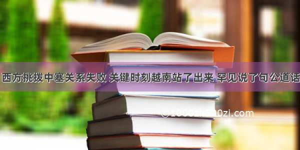 西方挑拨中塞关系失败 关键时刻越南站了出来 罕见说了句公道话