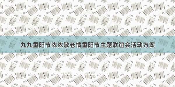 九九重阳节浓浓敬老情重阳节主题联谊会活动方案
