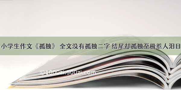 小学生作文《孤独》 全文没有孤独二字 结尾却孤独至极惹人泪目