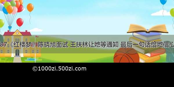 87《红楼梦》陈晓旭面试 王扶林让她等通知 最后一句话给她信心