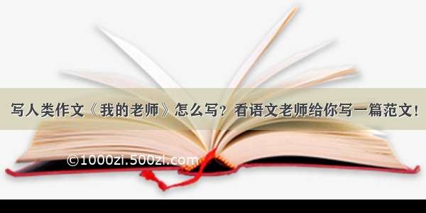 写人类作文《我的老师》怎么写？看语文老师给你写一篇范文！