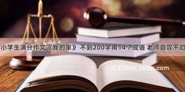 小学生满分作文《我的家》 不到200字用14个成语 老师自叹不如