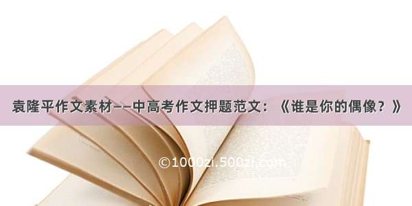 袁隆平作文素材——中高考作文押题范文：《谁是你的偶像？》