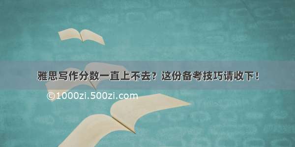 雅思写作分数一直上不去？这份备考技巧请收下！