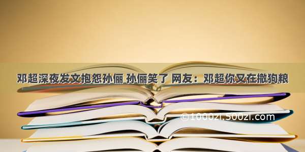 邓超深夜发文抱怨孙俪 孙俪笑了 网友：邓超你又在撤狗粮