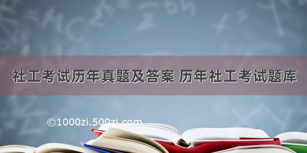 社工考试历年真题及答案 历年社工考试题库