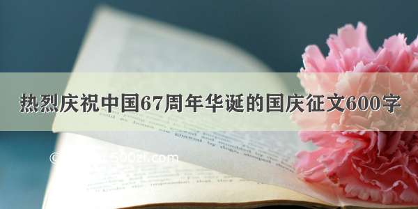 热烈庆祝中国67周年华诞的国庆征文600字