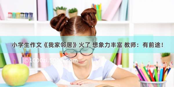 小学生作文《我家邻居》火了 想象力丰富 教师：有前途！