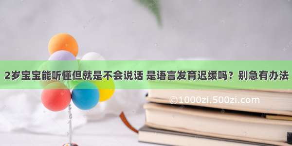 2岁宝宝能听懂但就是不会说话 是语言发育迟缓吗？别急有办法