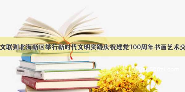 阳信县文联到北海新区举行新时代文明实践庆祝建党100周年书画艺术交流活动