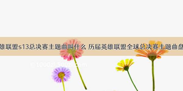 英雄联盟s13总决赛主题曲叫什么 历届英雄联盟全球总决赛主题曲盘点