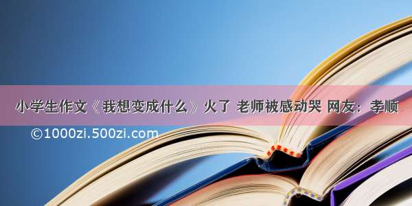 小学生作文《我想变成什么》火了 老师被感动哭 网友：孝顺